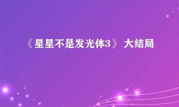 《星星不是发光体3》 大结局