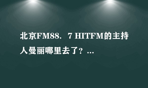 北京FM88．7 HITFM的主持人曼丽哪里去了？很久都没有听到她好听的声音了！