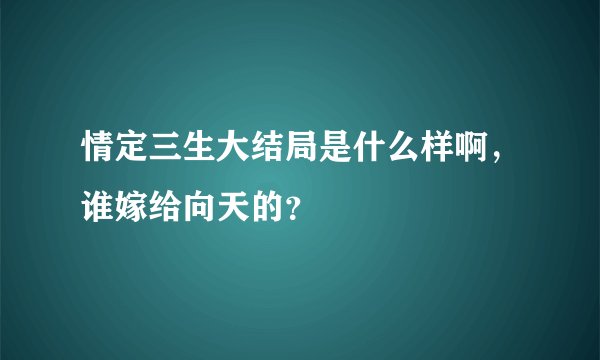 情定三生大结局是什么样啊，谁嫁给向天的？