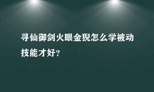 寻仙御剑火眼金猊怎么学被动技能才好？