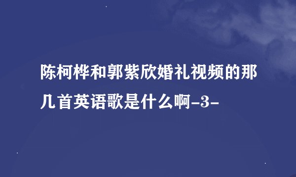 陈柯桦和郭紫欣婚礼视频的那几首英语歌是什么啊-3-