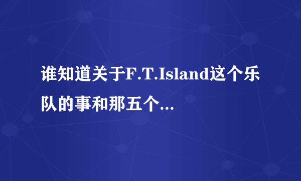 谁知道关于F.T.Island这个乐队的事和那五个人的简介