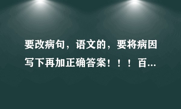 要改病句，语文的，要将病因写下再加正确答案！！！百条的来啊！！