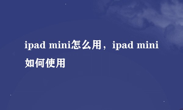 ipad mini怎么用，ipad mini如何使用