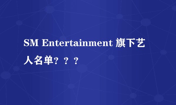 SM Entertainment 旗下艺人名单？？？