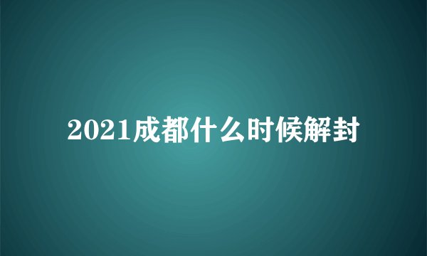 2021成都什么时候解封