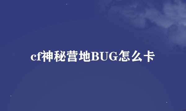 cf神秘营地BUG怎么卡