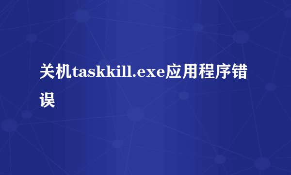 关机taskkill.exe应用程序错误