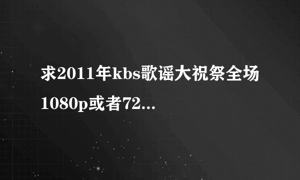 求2011年kbs歌谣大祝祭全场1080p或者720P的迅雷或115下载地址