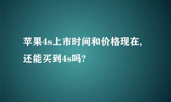 苹果4s上市时间和价格现在,还能买到4s吗?