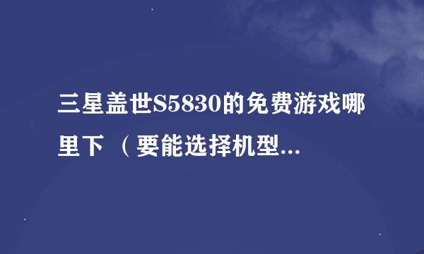 三星盖世S5830的免费游戏哪里下 （要能选择机型的网站）