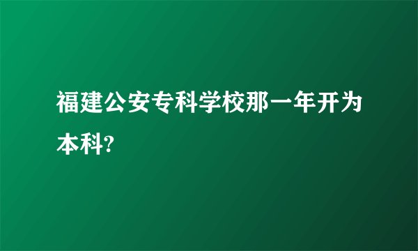 福建公安专科学校那一年开为本科?