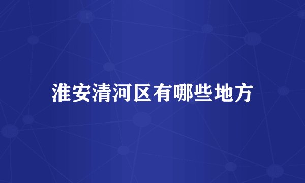 淮安清河区有哪些地方