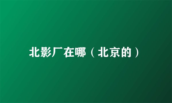 北影厂在哪（北京的）