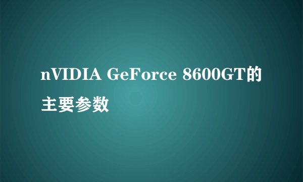 nVIDIA GeForce 8600GT的主要参数