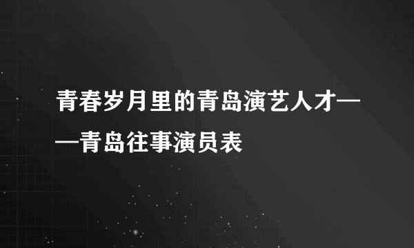 青春岁月里的青岛演艺人才——青岛往事演员表