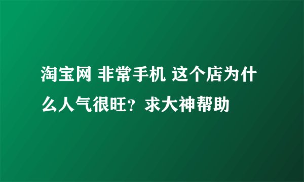 淘宝网 非常手机 这个店为什么人气很旺？求大神帮助