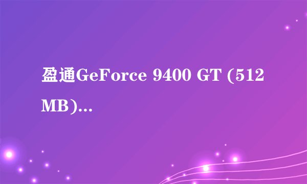 盈通GeForce 9400 GT (512MB)显卡怎么样？