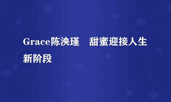Grace陈泱瑾　甜蜜迎接人生新阶段