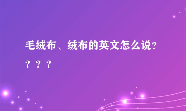 毛绒布、绒布的英文怎么说？？？？