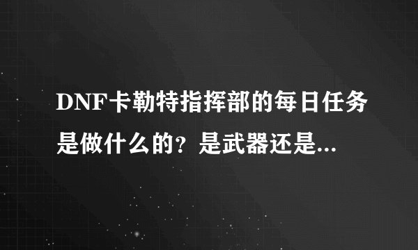 DNF卡勒特指挥部的每日任务是做什么的？是武器还是防具，首饰？