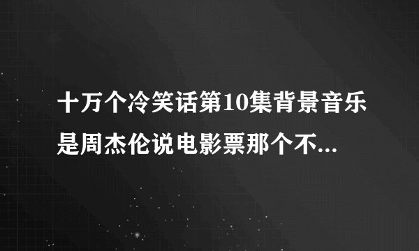 十万个冷笑话第10集背景音乐是周杰伦说电影票那个不是自挂东南枝