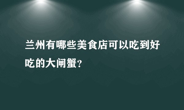 兰州有哪些美食店可以吃到好吃的大闸蟹？