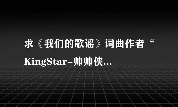 求《我们的歌谣》词曲作者“KingStar-帅帅侠”资料介绍，非常喜欢这首歌