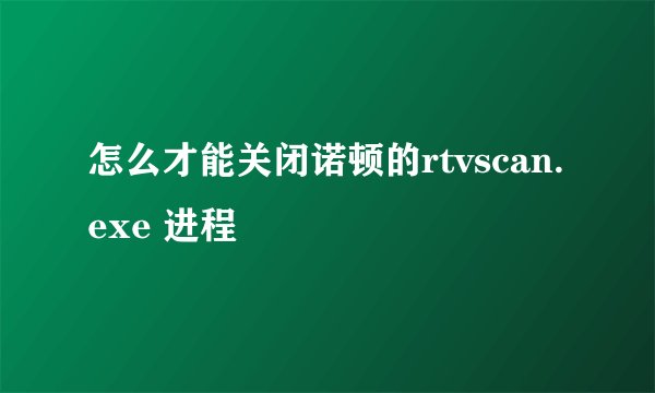 怎么才能关闭诺顿的rtvscan.exe 进程