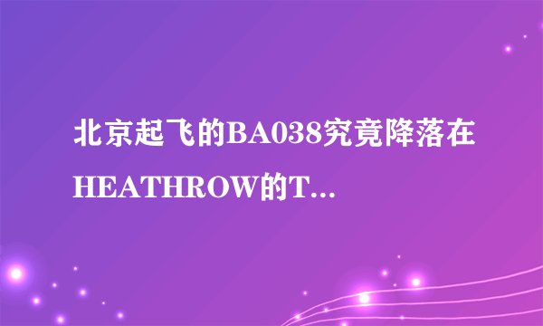 北京起飞的BA038究竟降落在HEATHROW的TERMINAL3还是4?