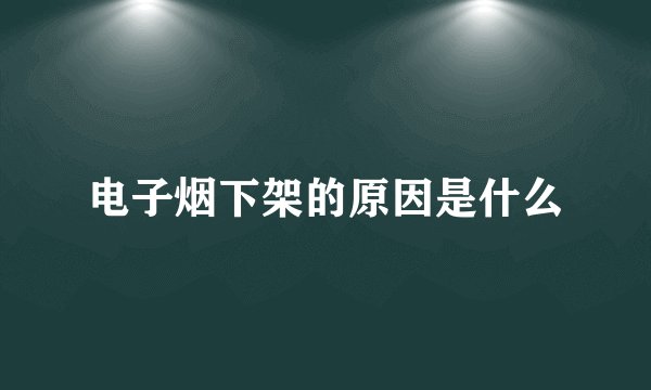 电子烟下架的原因是什么