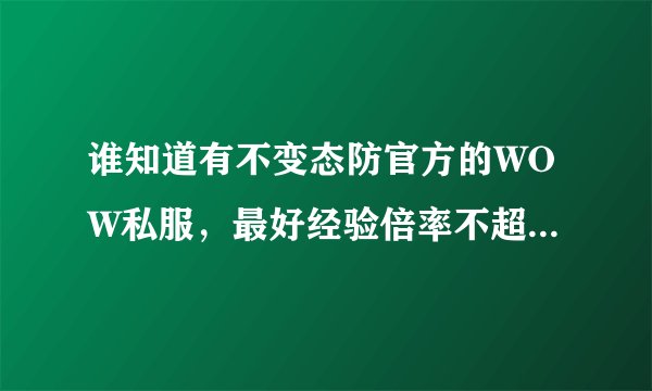 谁知道有不变态防官方的WOW私服，最好经验倍率不超过20倍那种的，出生1级的。