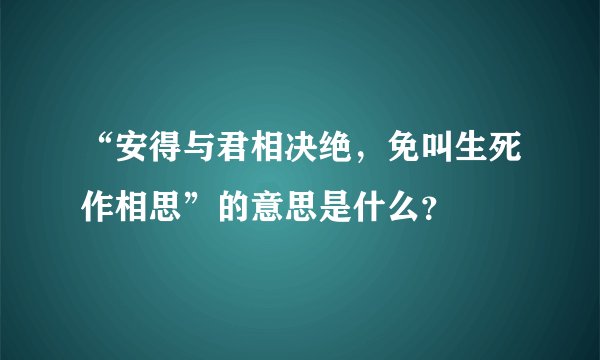 “安得与君相决绝，免叫生死作相思”的意思是什么？
