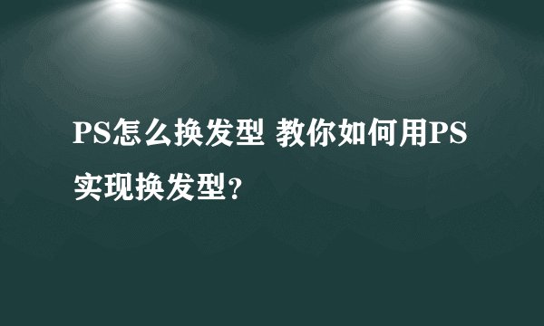 PS怎么换发型 教你如何用PS实现换发型？