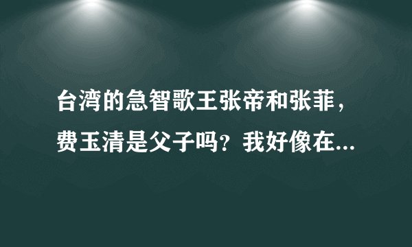 台湾的急智歌王张帝和张菲，费玉清是父子吗？我好像在台湾《综艺大哥大》里听说过？