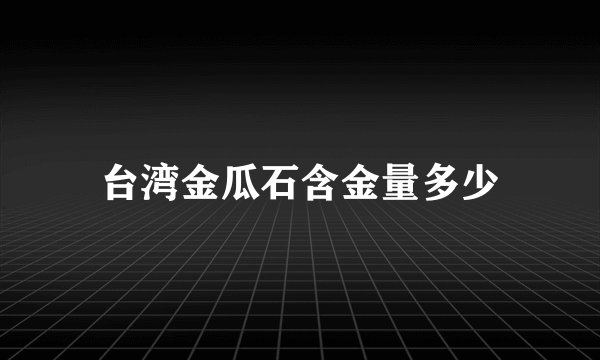台湾金瓜石含金量多少