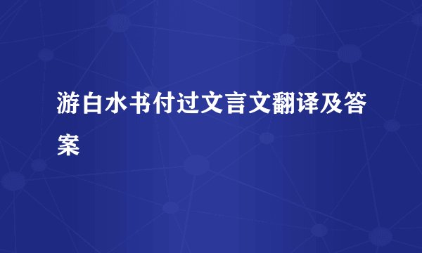 游白水书付过文言文翻译及答案