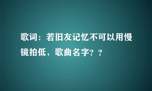 歌词：若旧友记忆不可以用慢镜拍低，歌曲名字？？