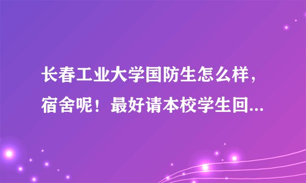 长春工业大学国防生怎么样，宿舍呢！最好请本校学生回答，悬赏分不是问题，各位帮帮忙吧，急死我了，谢谢