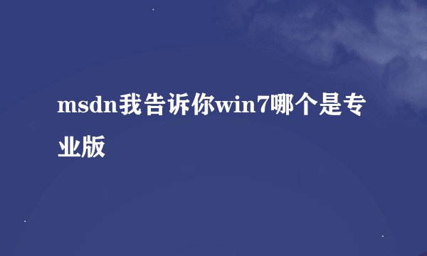 msdn我告诉你win7哪个是专业版