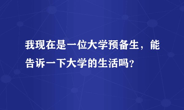 我现在是一位大学预备生，能告诉一下大学的生活吗？