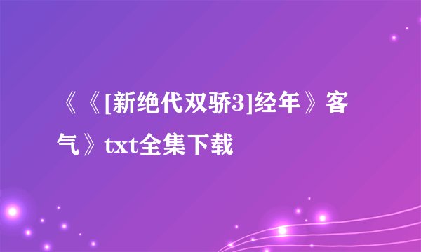 《《[新绝代双骄3]经年》客气》txt全集下载