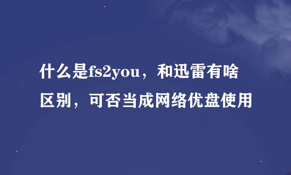 什么是fs2you，和迅雷有啥区别，可否当成网络优盘使用