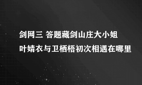 剑网三 答题藏剑山庄大小姐叶婧衣与卫栖梧初次相遇在哪里