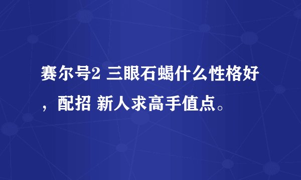 赛尔号2 三眼石蝎什么性格好，配招 新人求高手值点。