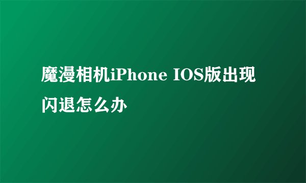魔漫相机iPhone IOS版出现闪退怎么办