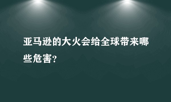 亚马逊的大火会给全球带来哪些危害？