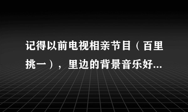 记得以前电视相亲节目（百里挑一），里边的背景音乐好像是首英文歌曲，很好听的，你们谁知道这歌的名字啊