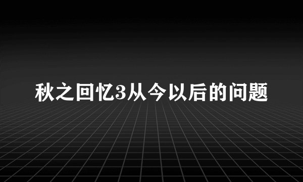 秋之回忆3从今以后的问题