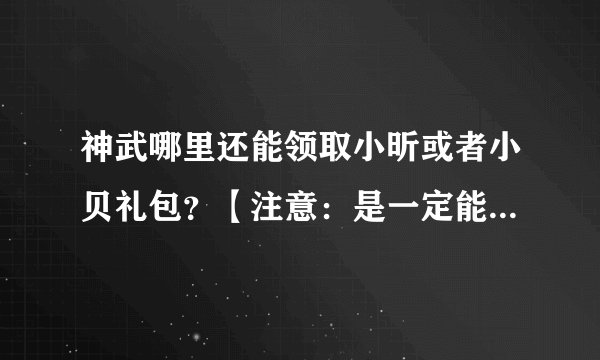 神武哪里还能领取小昕或者小贝礼包？【注意：是一定能领到的小昕或者小贝礼包】葫芦，吉祥的就算了。